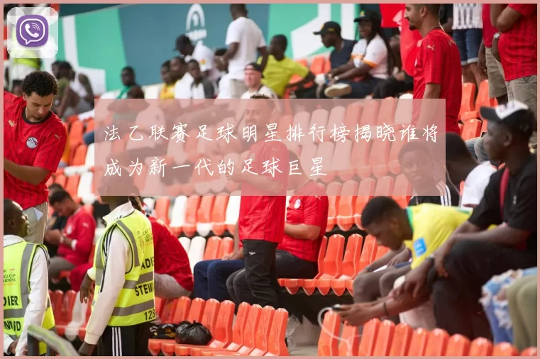 法乙联赛足球明星排行榜揭晓谁将成为新一代的足球巨星