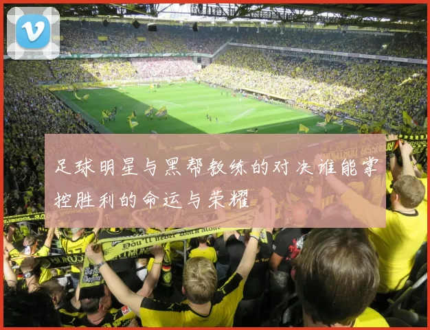 足球明星与黑帮教练的对决谁能掌控胜利的命运与荣耀