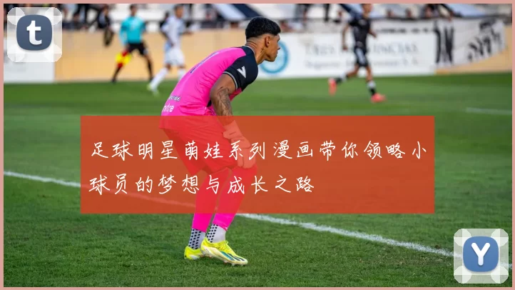 足球明星萌娃系列漫画带你领略小球员的梦想与成长之路
