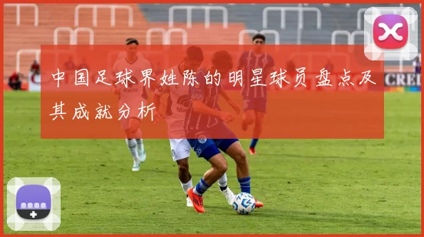 中国足球界姓陈的明星球员盘点及其成就分析