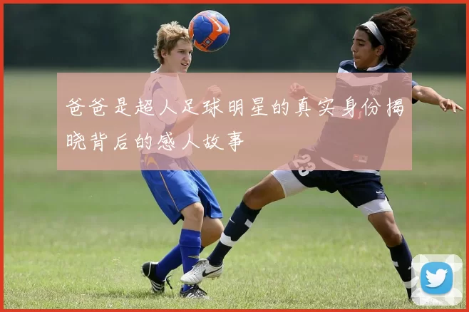爸爸是超人足球明星的真实身份揭晓背后的感人故事