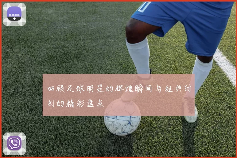 回顾足球明星的辉煌瞬间与经典时刻的精彩盘点