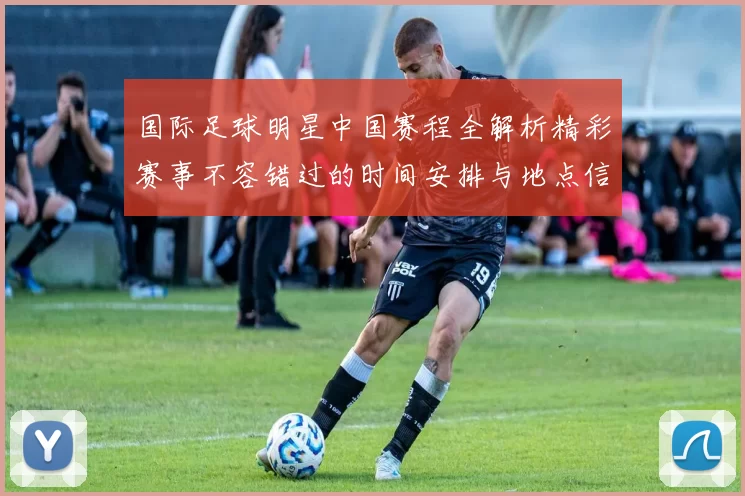 国际足球明星中国赛程全解析精彩赛事不容错过的时间安排与地点信息