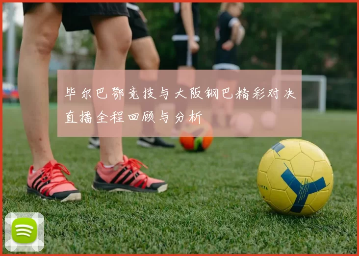 毕尔巴鄂竞技与大阪钢巴精彩对决直播全程回顾与分析