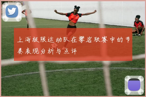 上海极限运动队在攀岩联赛中的节奏表现分析与点评