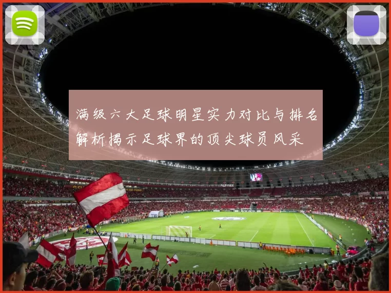 满级六大足球明星实力对比与排名解析揭示足球界的顶尖球员风采