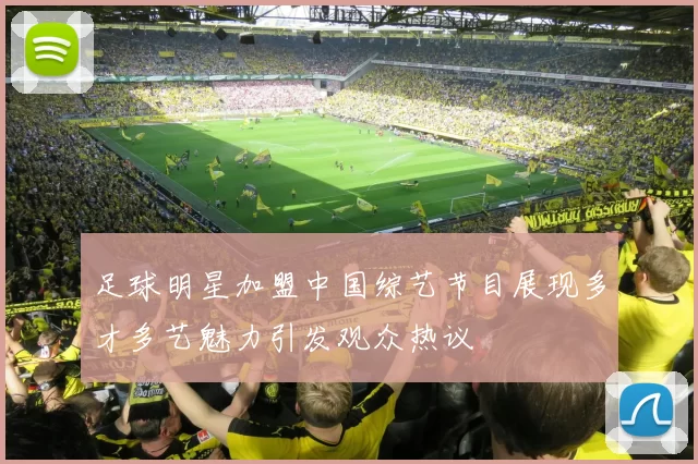 足球明星加盟中国综艺节目展现多才多艺魅力引发观众热议