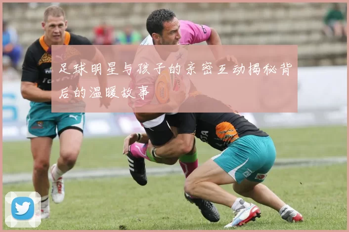 足球明星与孩子的亲密互动揭秘背后的温暖故事