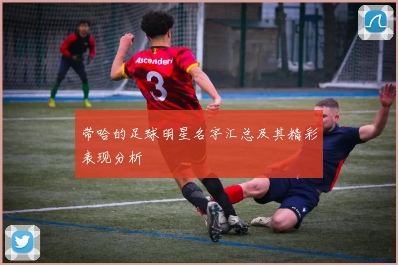 带哈的足球明星名字汇总及其精彩表现分析