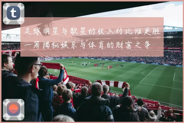 足球明星与歌星的收入对比谁更胜一筹揭秘娱乐与体育的财富之争