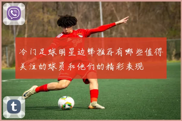 冷门足球明星边锋推荐有哪些值得关注的球员和他们的精彩表现