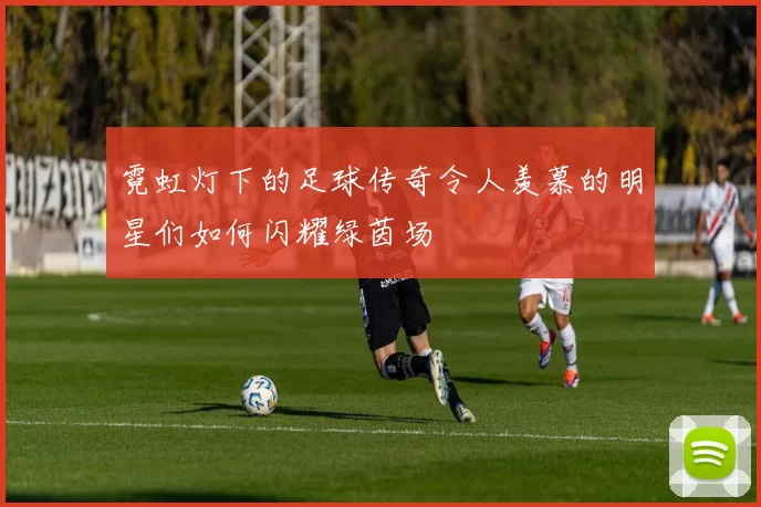 霓虹灯下的足球传奇令人羡慕的明星们如何闪耀绿茵场