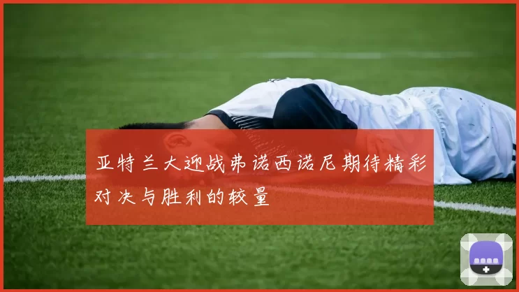 亚特兰大迎战弗诺西诺尼期待精彩对决与胜利的较量