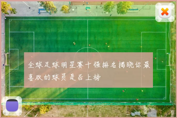 全球足球明星赛十强排名揭晓你最喜欢的球员是否上榜