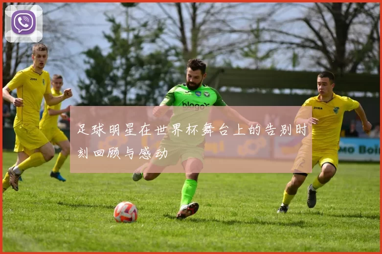足球明星在世界杯舞台上的告别时刻回顾与感动