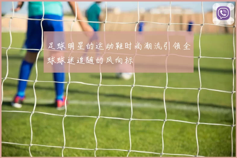 足球明星的运动鞋时尚潮流引领全球球迷追随的风向标