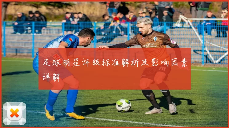 足球明星评级标准解析及影响因素详解