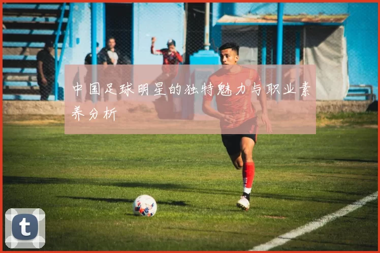 中国足球明星的独特魅力与职业素养分析