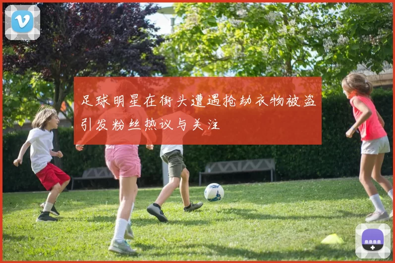 足球明星在街头遭遇抢劫衣物被盗引发粉丝热议与关注