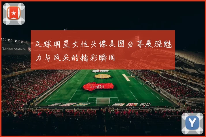 足球明星女性头像美图分享展现魅力与风采的精彩瞬间