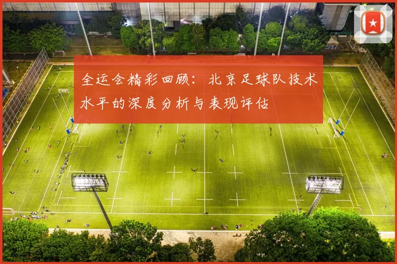 全运会精彩回顾：北京足球队技术水平的深度分析与表现评估