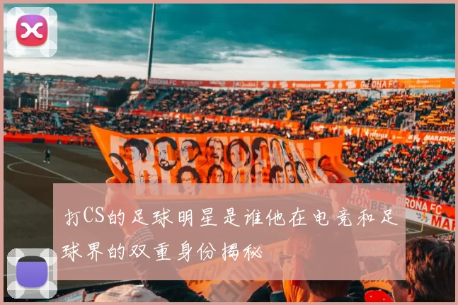 打CS的足球明星是谁他在电竞和足球界的双重身份揭秘