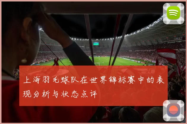 上海羽毛球队在世界锦标赛中的表现分析与状态点评