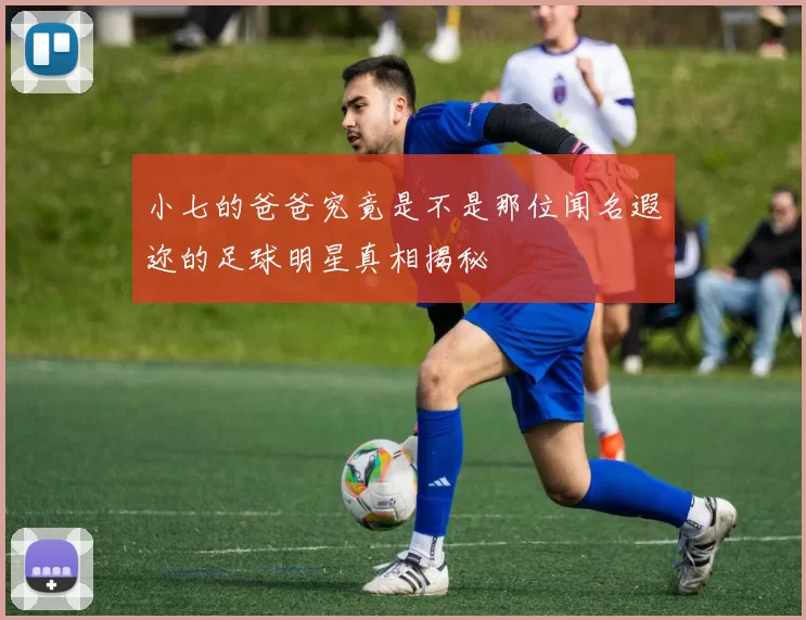 小七的爸爸究竟是不是那位闻名遐迩的足球明星真相揭秘