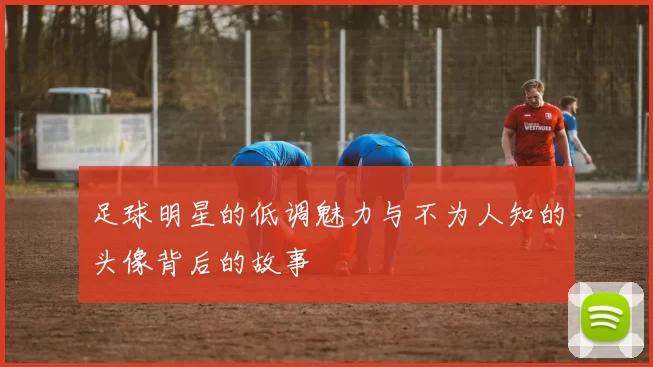 足球明星的低调魅力与不为人知的头像背后的故事