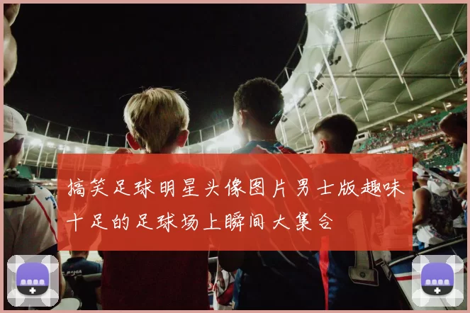 搞笑足球明星头像图片男士版趣味十足的足球场上瞬间大集合