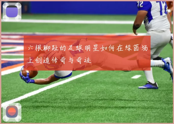 六根脚趾的足球明星如何在绿茵场上创造传奇与奇迹