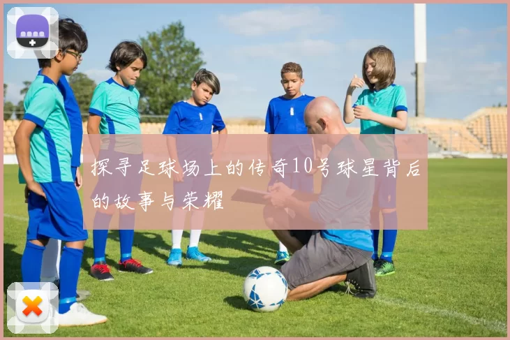 探寻足球场上的传奇10号球星背后的故事与荣耀