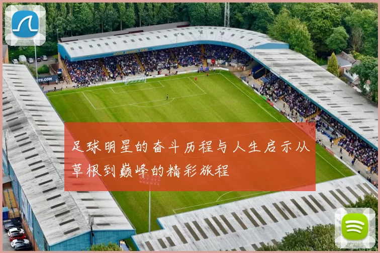 足球明星的奋斗历程与人生启示从草根到巅峰的精彩旅程