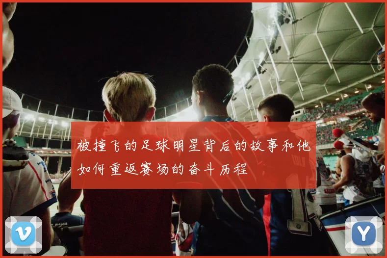被撞飞的足球明星背后的故事和他如何重返赛场的奋斗历程