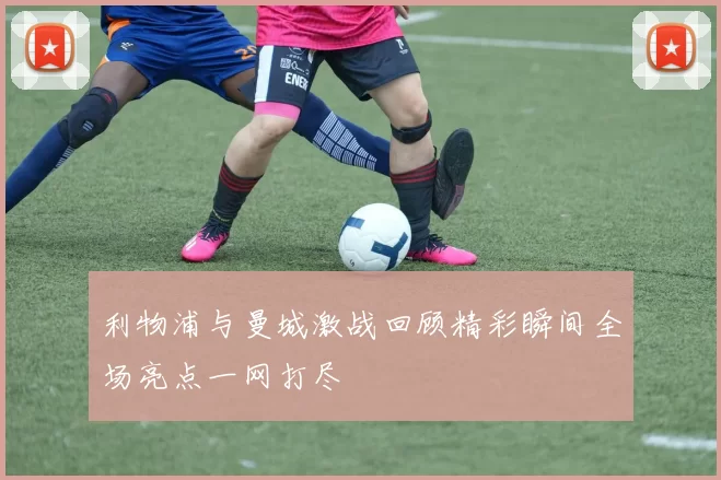 利物浦与曼城激战回顾精彩瞬间全场亮点一网打尽