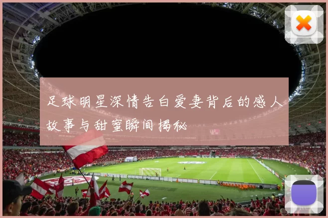 足球明星深情告白爱妻背后的感人故事与甜蜜瞬间揭秘