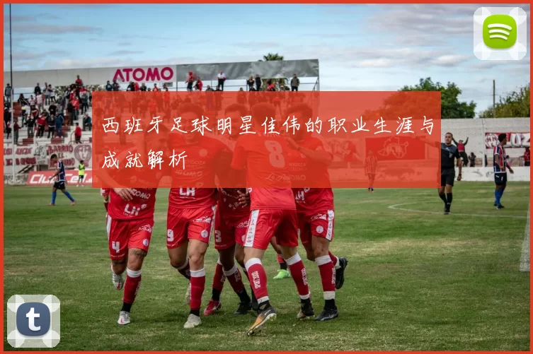 西班牙足球明星佳伟的职业生涯与成就解析