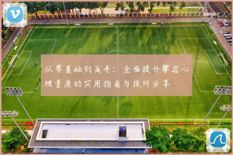 从零基础到高手：全面提升攀岩心理素质的实用指南与技巧分享