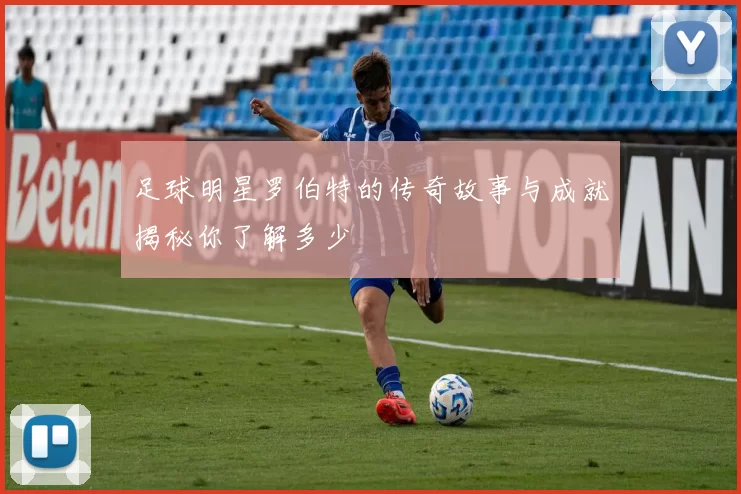 足球明星罗伯特的传奇故事与成就揭秘你了解多少