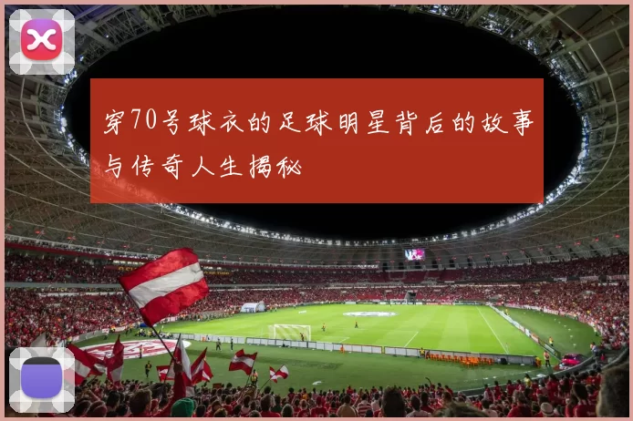 穿70号球衣的足球明星背后的故事与传奇人生揭秘