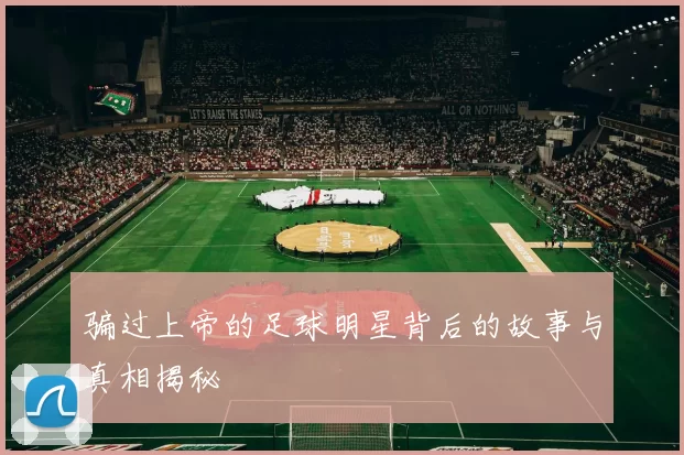 骗过上帝的足球明星背后的故事与真相揭秘