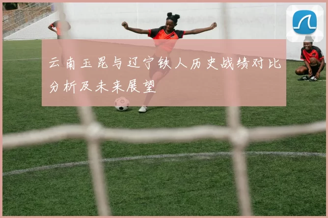 云南玉昆与辽宁铁人历史战绩对比分析及未来展望