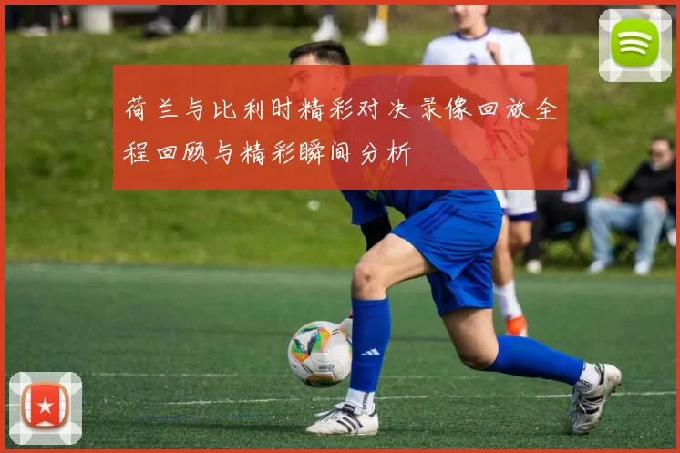 荷兰与比利时精彩对决录像回放全程回顾与精彩瞬间分析