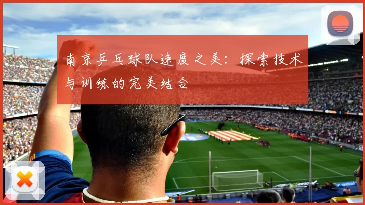 南京乒乓球队速度之美：探索技术与训练的完美结合