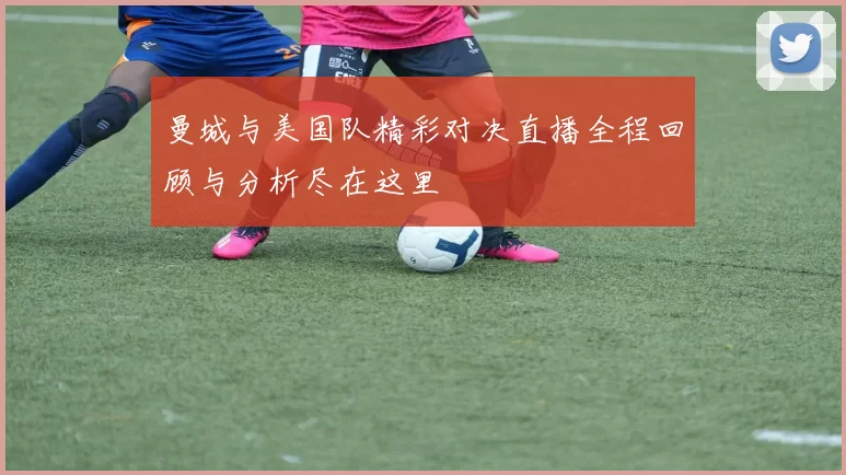 曼城与美国队精彩对决直播全程回顾与分析尽在这里