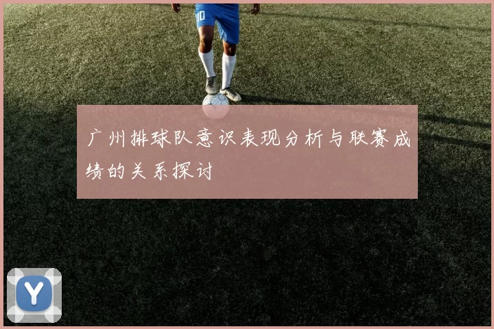 广州排球队意识表现分析与联赛成绩的关系探讨