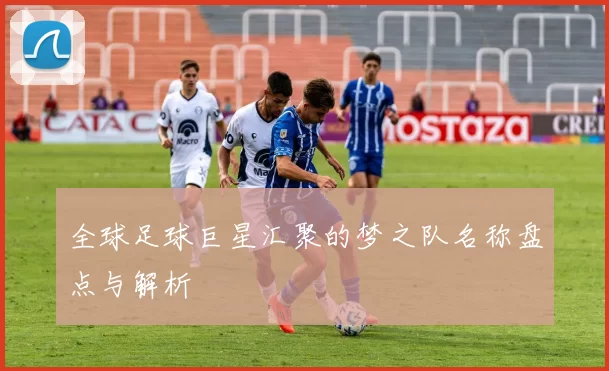 全球足球巨星汇聚的梦之队名称盘点与解析