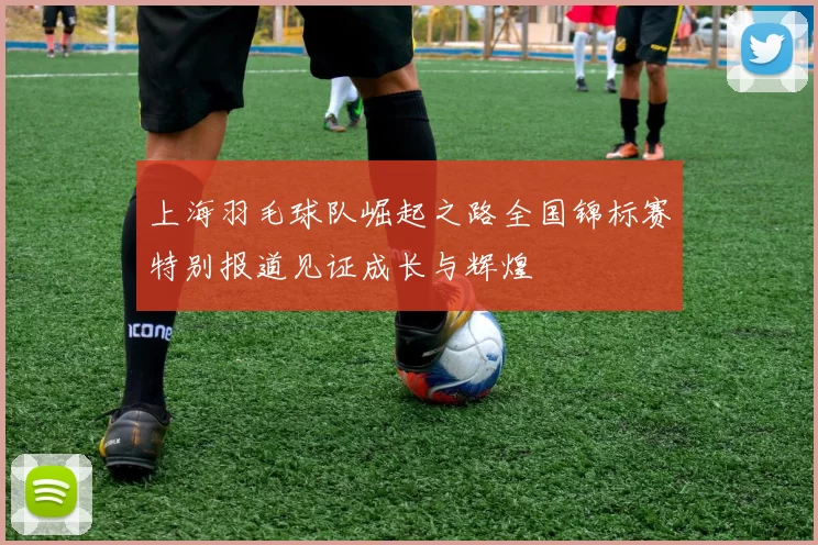 上海羽毛球队崛起之路全国锦标赛特别报道见证成长与辉煌