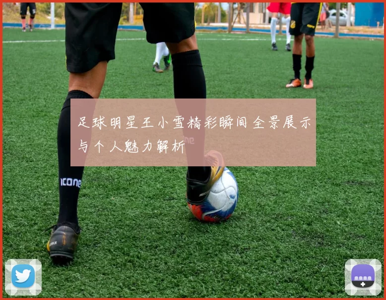 足球明星王小雪精彩瞬间全景展示与个人魅力解析