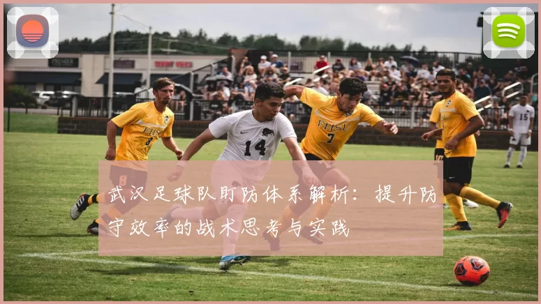 武汉足球队盯防体系解析：提升防守效率的战术思考与实践